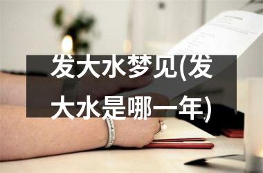 <h3>发大水梦见(发大水是哪一年)