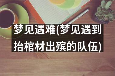 <h3>梦见遇难(梦见遇到抬棺材出殡的队伍)