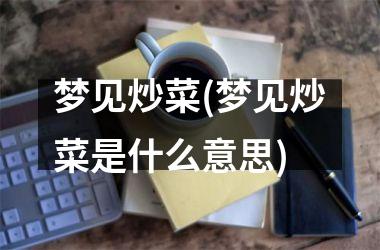 <h3>梦见炒菜(梦见炒菜是什么意思)