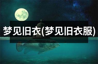 梦见旧衣(梦见旧衣服)