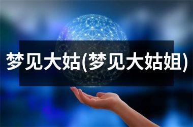 <h3>梦见大姑(梦见大姑姐)