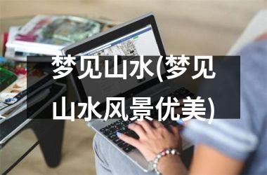 <h3>梦见山水(梦见山水风景优美)