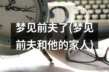 <h3>梦见前夫了(梦见前夫和他的家人)