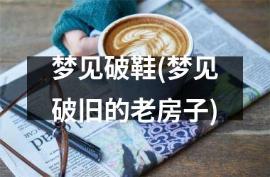 <h3>梦见破鞋(梦见破旧的老房子)