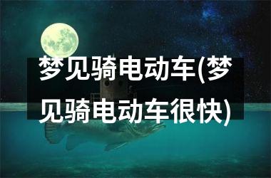 梦见骑电动车(梦见骑电动车很快)