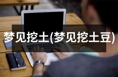 梦见挖土(梦见挖土豆)