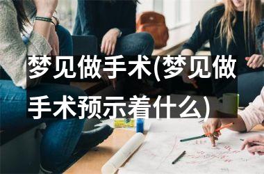 <h3>梦见做手术(梦见做手术预示着什么)