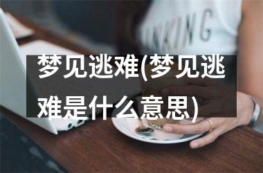 <h3>梦见逃难(梦见逃难是什么意思)