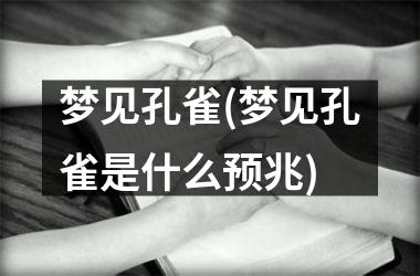 梦见孔雀(梦见孔雀是什么预兆)