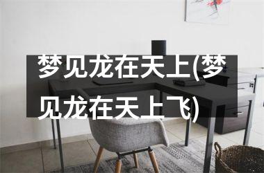 <h3>梦见龙在天上(梦见龙在天上飞)