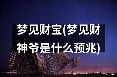 梦见财宝(梦见财神爷是什么预兆)