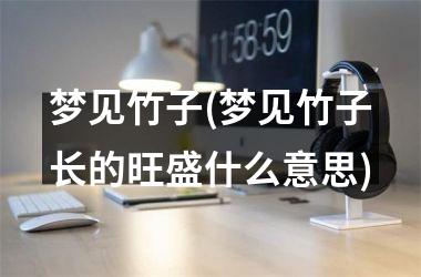 <h3>梦见竹子(梦见竹子长的旺盛什么意思)