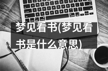 <h3>梦见看书(梦见看书是什么意思)