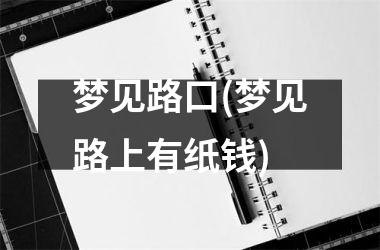 梦见路口(梦见路上有纸钱)