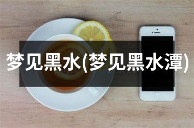 <h3>梦见黑水(梦见黑水潭)