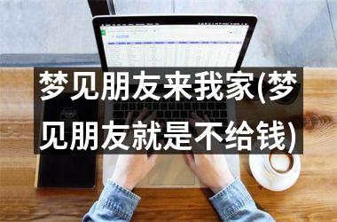 梦见朋友来我家(梦见朋友就是不给钱)