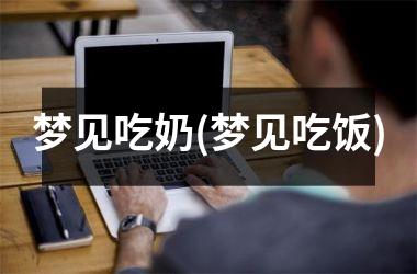 <h3>梦见吃奶(梦见吃饭)