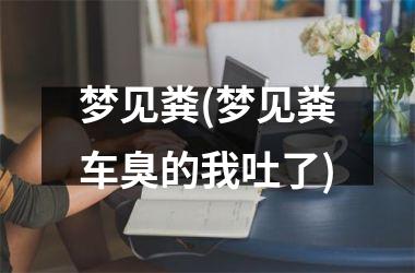 <h3>梦见粪(梦见粪车臭的我吐了)