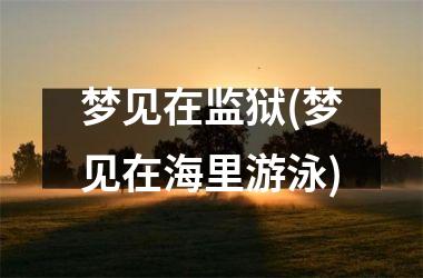 <h3>梦见在监狱(梦见在海里游泳)