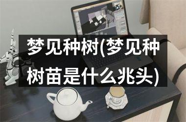 <h3>梦见种树(梦见种树苗是什么兆头)