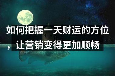 <h3>如何把握一天财运的方位，让营销变得更加顺畅