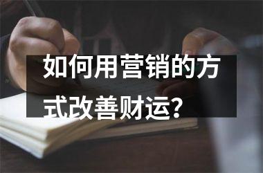 <h3>如何用营销的方式改善财运？