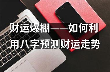 财运爆棚——如何利用八字预测财运走势