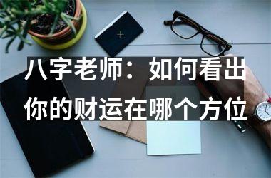 <h3>八字老师：如何看出你的财运在哪个方位