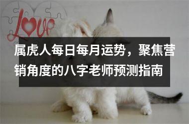 属虎人每日每月运势，聚焦营销角度的八字老师预测指南