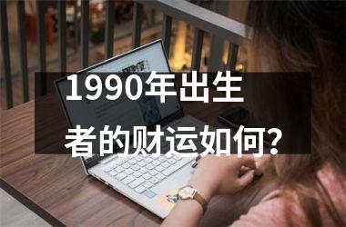 <h3>1990年出生者的财运如何？