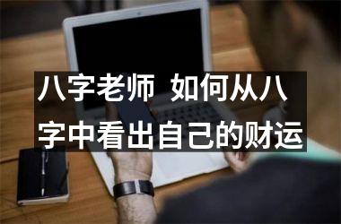 <h3>八字老师  如何从八字中看出自己的财运