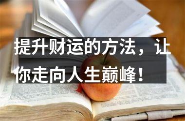 <h3>提升财运的方法，让你走向人生巅峰！