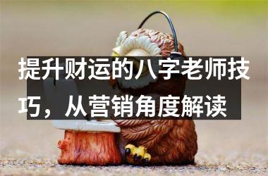 <h3>提升财运的八字老师技巧，从营销角度解读