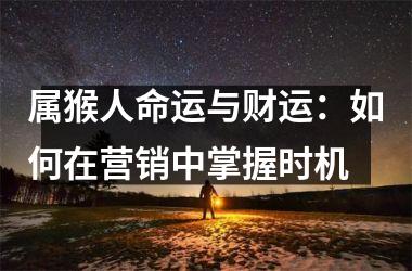 属猴人命运与财运：如何在营销中掌握时机