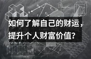 <h3>如何了解自己的财运，提升个人财富价值？