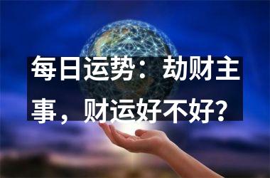 <h3>每日运势：劫财主事，财运好不好？