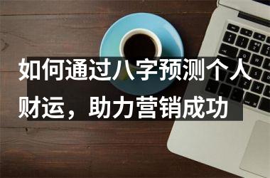 <h3>如何通过八字预测个人财运，助力营销成功