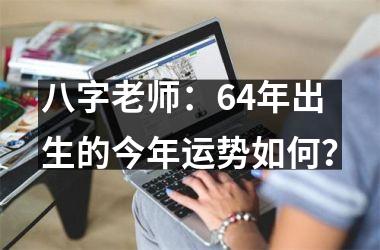 <h3>八字老师：64年出生的今年运势如何？