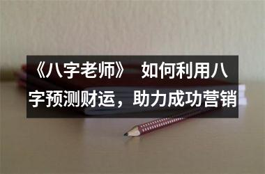 <h3>《八字老师》  如何利用八字预测财运，助力成功营销