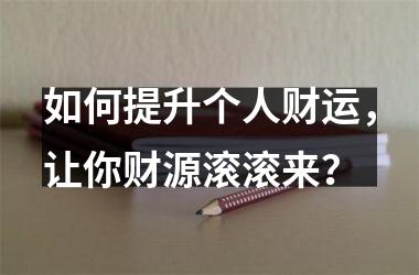 <h3>如何提升个人财运，让你财源滚滚来？