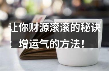 <h3>让你财源滚滚的秘诀：增运气的方法！