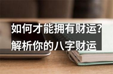 <h3>如何才能拥有财运？解析你的八字财运