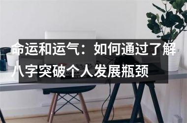 <h3>命运和运气：如何通过了解八字突破个人发展瓶颈