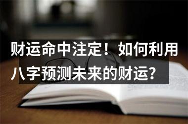 <h3>财运命中注定！如何利用八字预测未来的财运？
