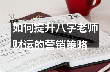 <h3>如何提升八字老师财运的营销策略