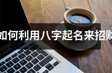 <h3>如何利用八字起名来招财