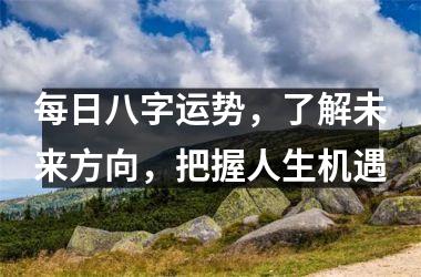 <h3>每日八字运势，了解未来方向，把握人生机遇