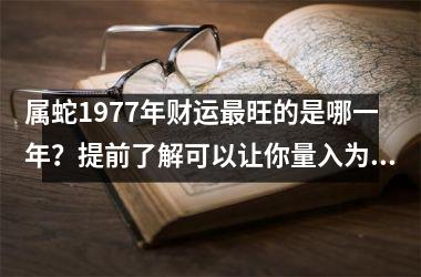 <h3>属蛇1977年财运旺的是哪一年？提前了解可以让你量入为出！
