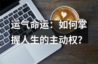<h3>运气命运：如何掌握人生的主动权？