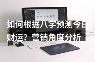 <h3>如何根据八字预测今日财运？营销角度分析